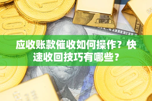 济南应收账款催收如何操作？快速收回技巧有哪些？
